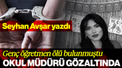 Genç Öğretmen Ölü Bulunmuştu: Okul Müdürü Gözaltında