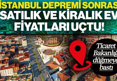 İstanbul Depreminden Sonra Satılık ve Kiralık Ev Fiyatları Uçtu! Ticaret Bakanlığı Düğmeye Bastı
