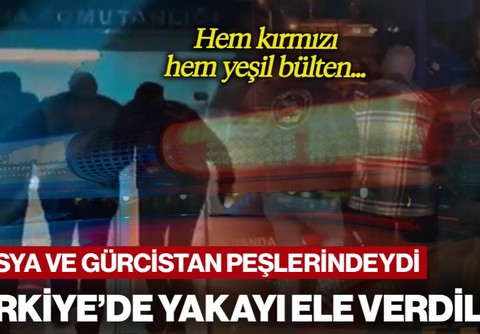 Rusya ve Gürcistan Onların Peşindeydi! Türkiye'de Yakayı Ele Verdiler: Hem Kırmızı Hem Yeşil Bülten...