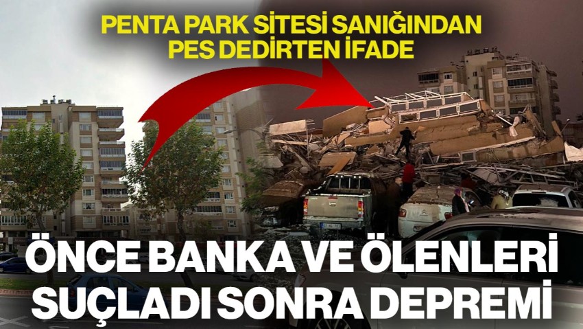 Penta Park Sitesi Sanığından Pes Dedirten İfade: Önce Banka ve Ölenleri Suçladı Sonra Depremi