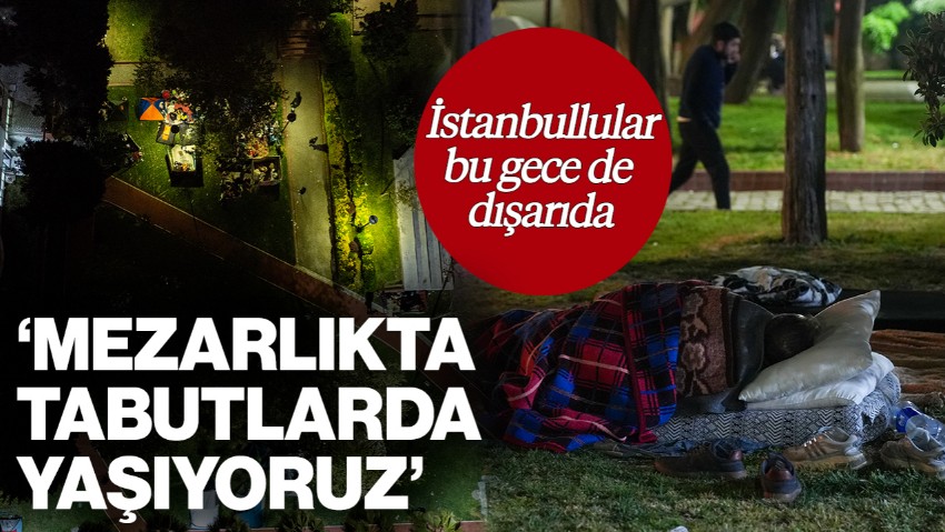 Deprem Korkusu Sürüyor! İstanbullular Bu Gece de Dışarıda: 'Mezarlıkta, Tabutlarda Yaşıyoruz'
