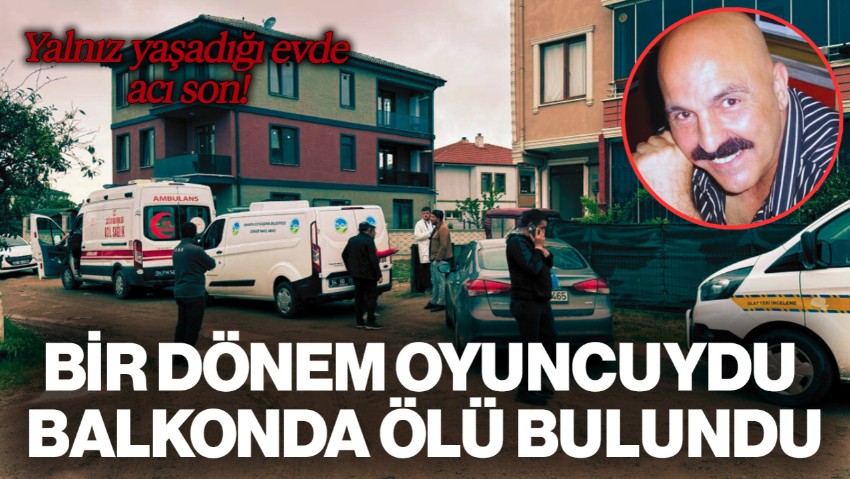 Yalnız Yaşadığı Evde Acı Son! Eski Oyuncu Ahmet Fırat, Balkonda Ölü Bulundu