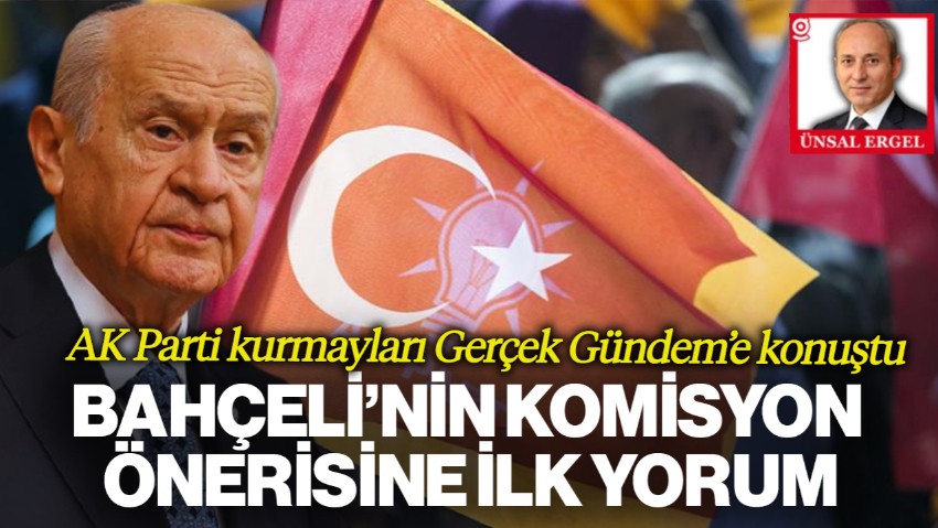 AK Parti Kurmayları Gerçek Gündem'e Konuştu: Bahçeli’nin Komisyon Önerisi Sürpriz Oldu