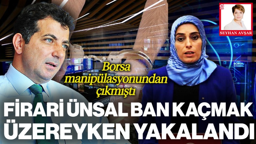 Borsa Manipülasyonundan Çıkmıştı! Firari Ünsal Ban Kaçmak Üzereyken Yakalandı