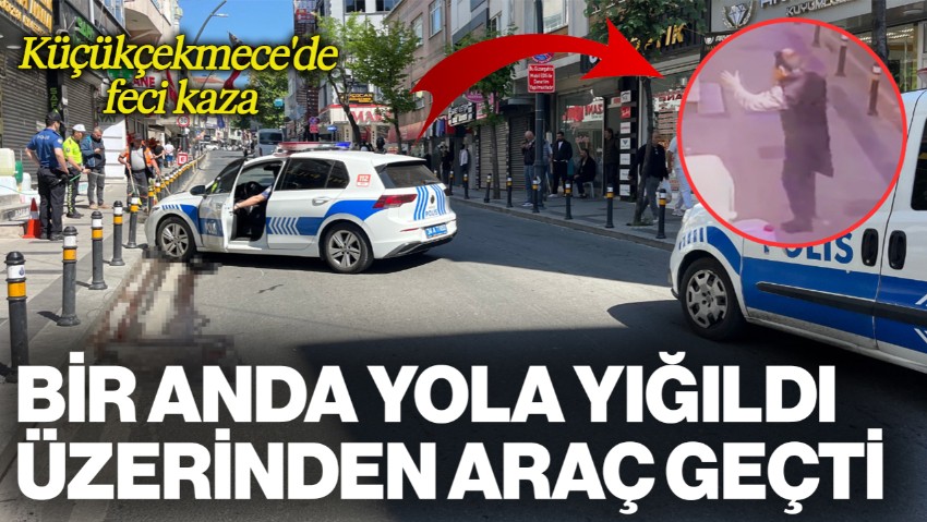 Küçükçekmece'de Feci Kaza: Fenalaşıp Yere Yığılan Adamın Üzerinden Araç Geçti