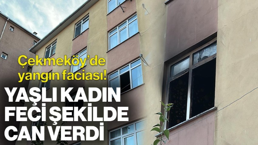 İstanbul Çekmeköy'de Yangın Faciası! Yaşlı Kadın Feci Şekilde Can Verdi