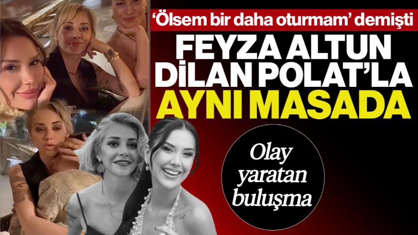 ‘Ölsem Oturmam’ Demişti… Feyza Altun ile Dilan Polat Aynı Masada! Olay Yaratan Buluşma