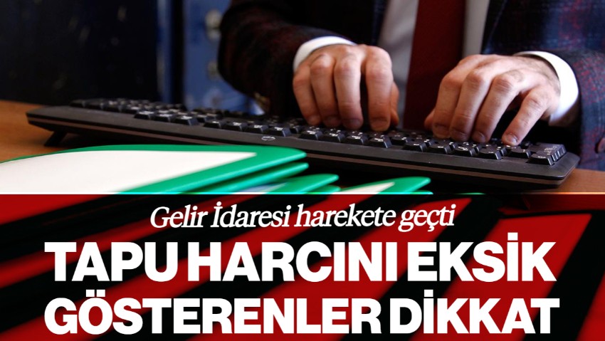 Tapu Harcını Eksik Gösterenler Dikkat! Gelir İdaresi Harekete Geçti