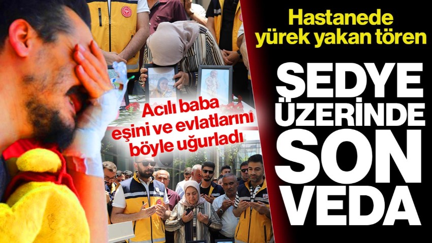 Gaziantep’te Yürek Yakan Tören! Acılı Baba Eşine ve Evlatlarına Sedye Üzerinde Veda Etti