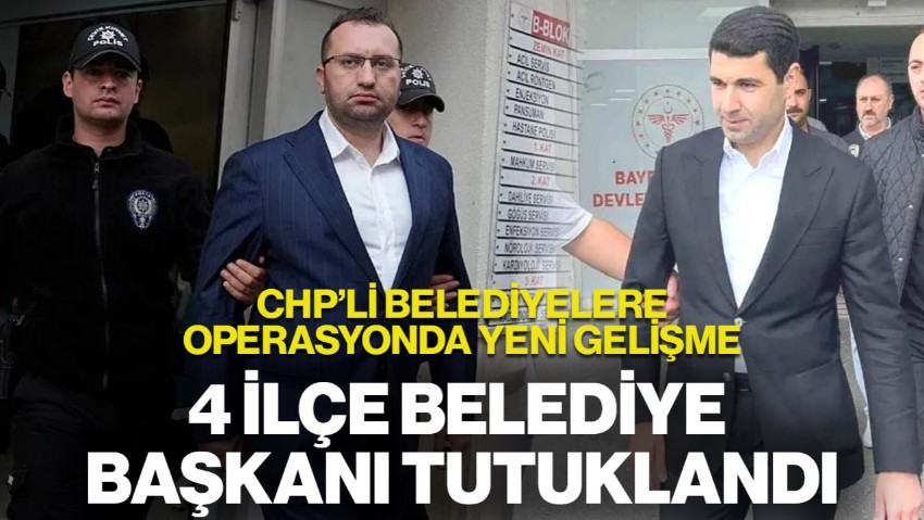 CHP'li Belediyelere Operasyonda Yeni Gelişme: 4 İlçe Belediye Başkanı Tutuklandı