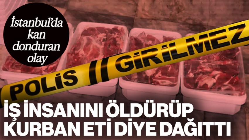 İstanbul'da Kan Donduran Olay! İş İnsanını Öldürüp Kurban Eti Olarak Dağıttı