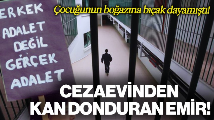 Çocuğunun Boğazına Bıçak Dayamıştı! Cezaevinden Kan Donduran Talimat: Siz Öldürün