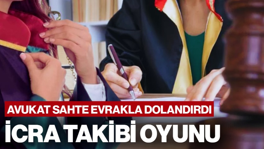 Avukattan İcra Takibi Oyunu: Sahte Evrakla Müvekkilini Dolandırdı