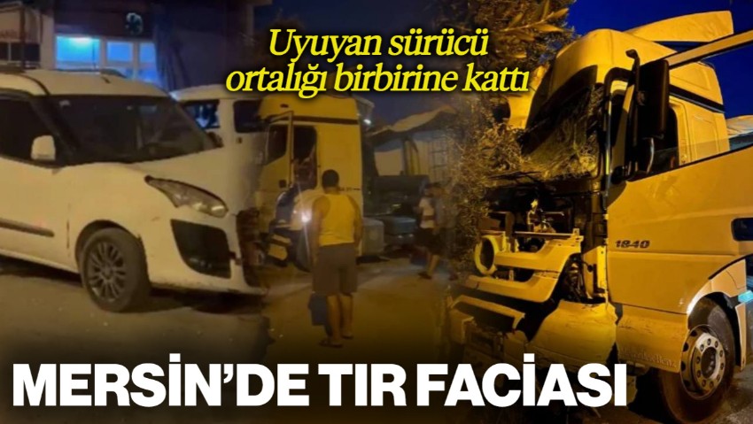 Mersin’de Tır Faciası: Uyuyan Sürücü Ortalığı Birbirine Kattı