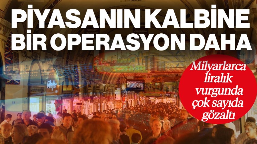 Piyasanın Kalbi Kapalıçarşı'ya Bir Operasyon Daha! Milyarlarca Liralık Vurguna Çok Sayıda Gözaltı