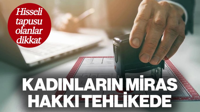 Miras Paylaşımında O Şart Kalktı: Hisseli Tapusu Olanlar Dikkat! Kadınların Mirası Tehlikede
