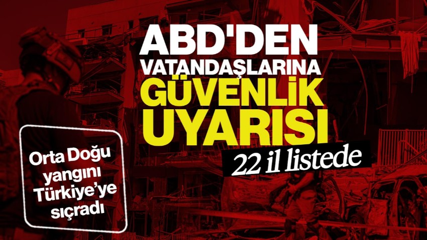 Orta Doğu Yangını Türkiye’ye Sıçradı: ABD'den Vatandaşlarına Uyarı! 22 İl Listede