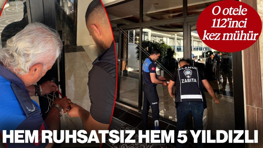 Antalya'da Ruhsatsız 5 Yıldızlı Otel 112’nci Kez Mühürlendi