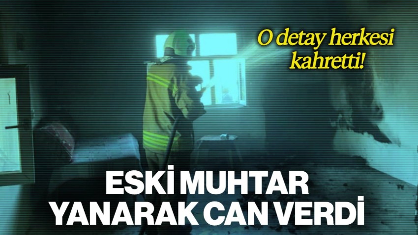 Eski Muhtar Alevlerin İçinde Yanarak Can Verdi! O Detay Herkesi Kahretti
