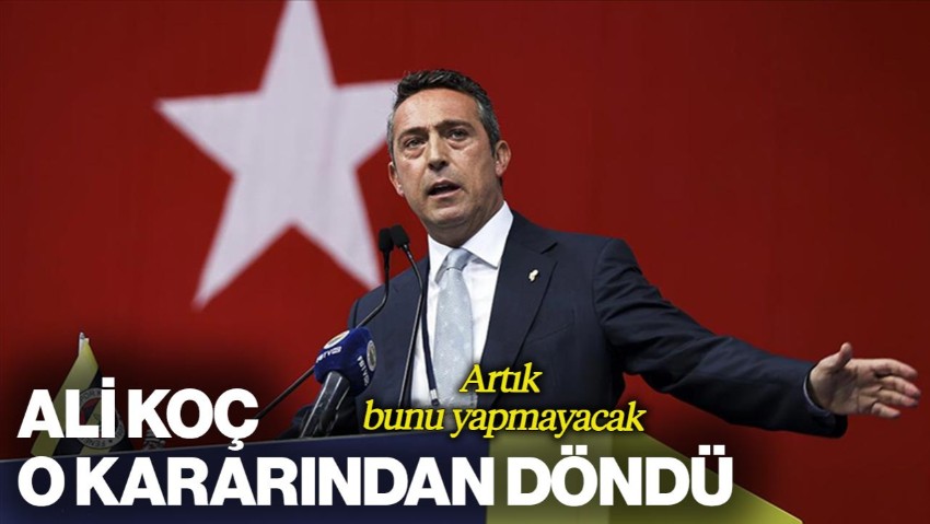 Fenerbahçe Başkanı Ali Koç O Kararından Döndü! Artık Bunu Yapmayacak