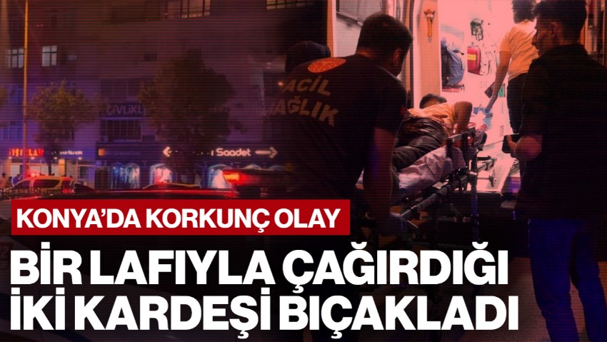 Konya'da Korkunç Olay! Bir Lafıyla Çağırdığı İki Kardeşi Bıçakladı