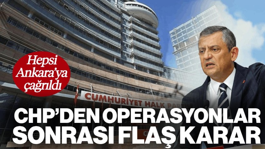 CHP'den Operasyonlar Sonrası Flaş Karar: Hepsi Ankara'ya Çağrıldı
