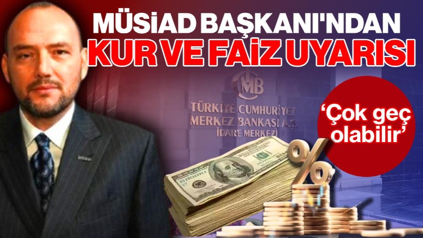 MÜSİAD Başkanı'ndan Kur ve Faiz Uyarısı! ‘Çok Geç Olabilir’
