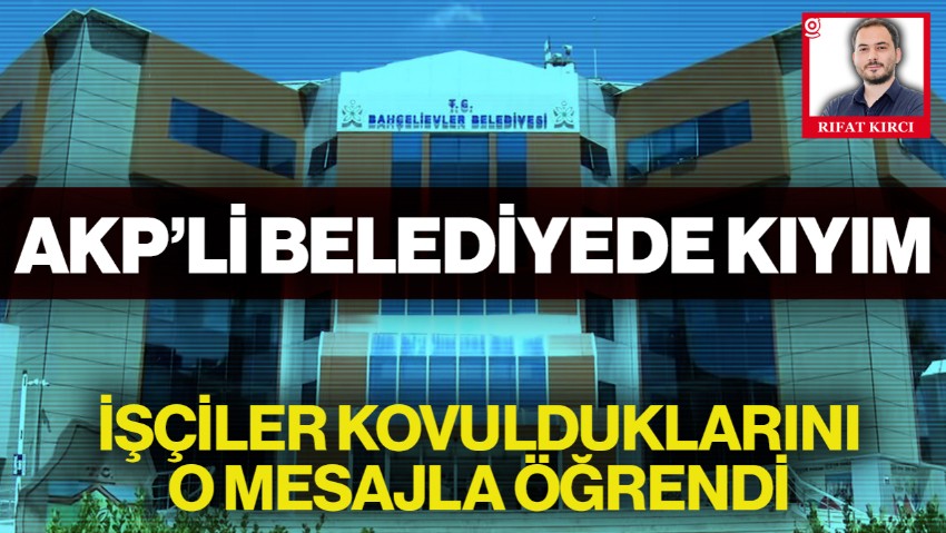 AKP’li Bahçelievler Belediyesi’nde Kıyımı! İşçiler, Kovulduklarını O Mesajla Öğrendi