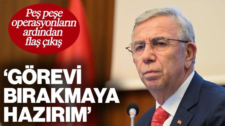 Operasyonların Ardından Mansur Yavaş'tan Flaş Çıkış: 'Görevi Bırakmaya Hazırım'