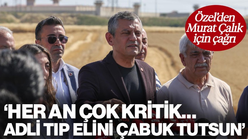 Özgür Özel'den Murat Çalık Çağrısı: 'Her An Çok Kritik... Adli Tıp Elini Çabuk Tutmalı'