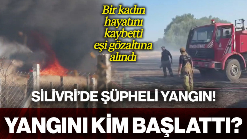 Silivri'de Şüpheli Yangın! Bir Kadın Hayatını Kaybetti, Eşi Gözaltına Alındı... Yangını Kim Başlattı?