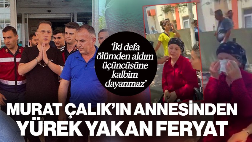 Tutuklu Belediye Başkanı Murat Çalık'ın Annesi Feryat Etti: 'Oğlumu İki Defa Ölümden Aldım Üçüncüsüne Kalbim Dayanmaz'