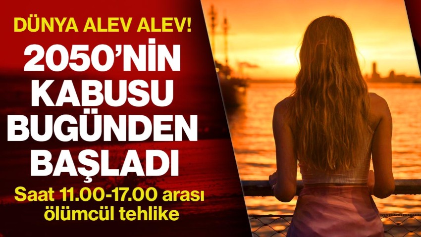 Dünya Alev Alev: 2050’nin Kabusu Bugünden Başladı! Saat 11.00-17.00 Arası  Ölümcül Tehlike