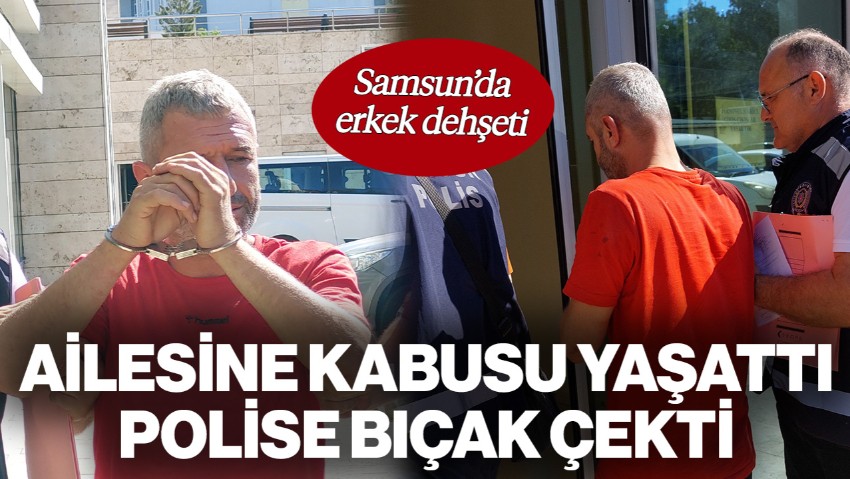Samsun'da Erkek Dehşeti! Eşine ve Kızına Kabusu Yaşattı, Polise Bıçak Çekti