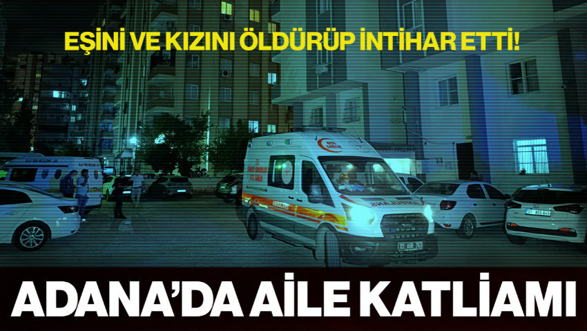 Adana'da Aile Katliamı: Eşini ve Kızını Öldürüp İntihar Etti, Bir Kız Çocuğu Kaçıp Kurtuldu