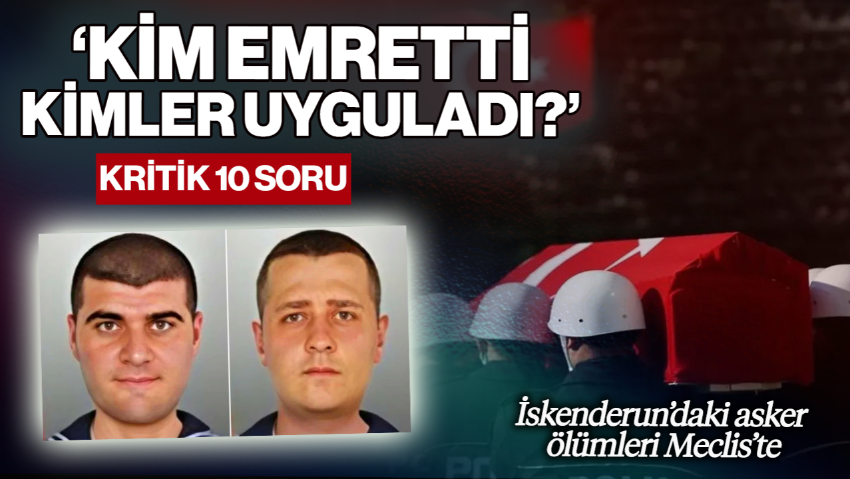 İskenderun’daki Asker Ölümleri Meclis’e Taşındı! Kritik 10 Soru: 'Kim Emretti, Kimler Uyguladı?'