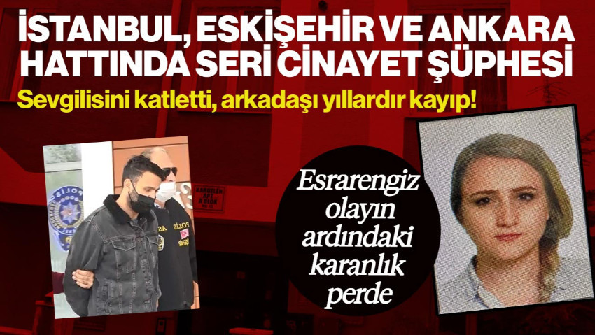 İstanbul Eskişehir ve Ankara Hattında Seri Cinayet Şüphesi… Sevgilisini Öldürdü, Bir Kadın Kayıp! İfadesi Ortaya Çıktı