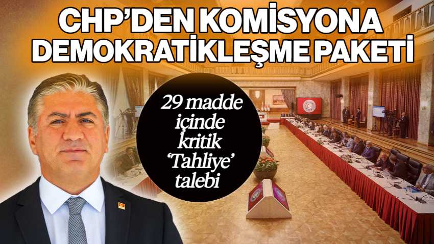 CHP’den Komisyona 29 Maddelik Demokratikleşme Paketi! Kritik ‘Tahliye’ Talebi