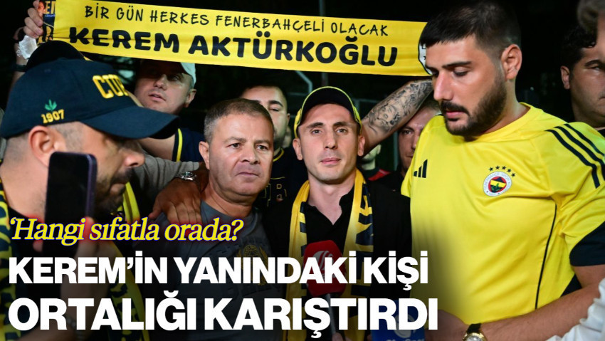 Fenerbahçe'nin Yeni Transferi Kerem Aktürkoğlu'nun Yanındaki Kişi Ortalığı Karıştırdı: 'Hangi Sıfatla Orada?'