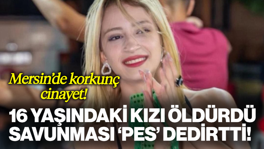 Mersin'de Korkunç Cinayet...  16 Yaşındaki Kızı Öldürdü, Savunması 'Pes' Dedirtti!