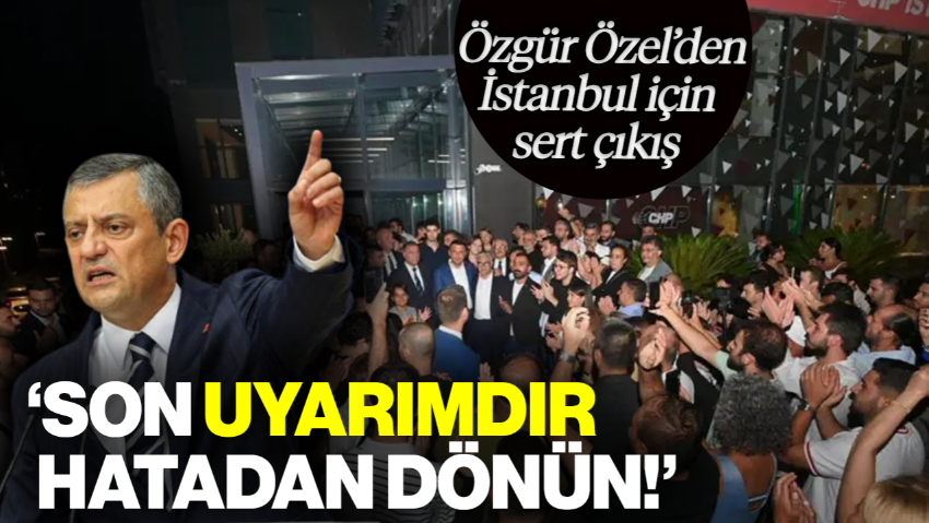 Özgür Özel’den İstanbul Çağrısı: 'Son Uyarımdır, Bu Hatadan Dönün!'