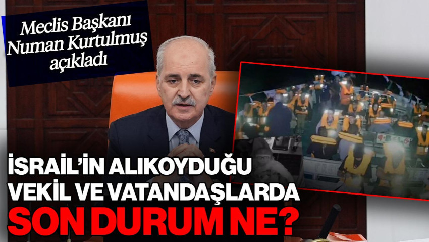 Numan Kurtulmuş Açıkladı: Özgürlük Filosu'nda İsrail'in Alıkoyduğu Vekil ve Vatandaşların Son Durumu Ne?