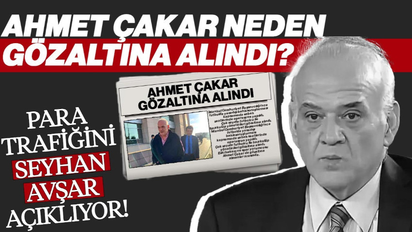 Ahmet Çakar Neden Gözaltına Alındı? Para Trafiğini Seyhan Avşar Açıklıyor