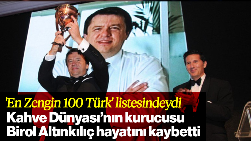 'En Zengin 100 Türk' Listesindeydi: Kahve Dünyası’nın Kurucusu Birol Altınkılıç Hayatını Kaybetti